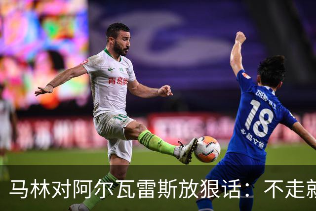 马林对阿尔瓦雷斯放狠话：不走就得坐冷板凳